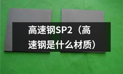 高速鋼SP2(高速鋼是什么材質(zhì))